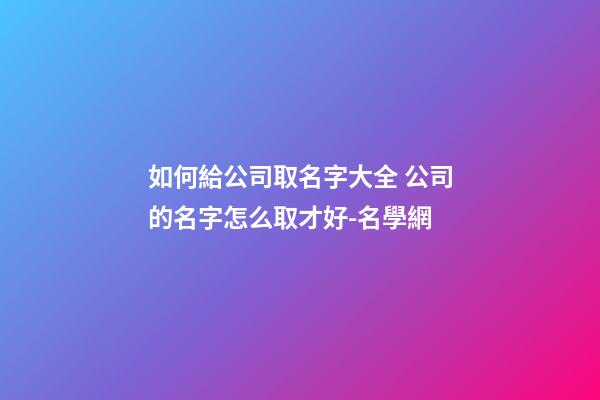 如何給公司取名字大全 公司的名字怎么取才好-名學網-第1張-公司起名-玄機派